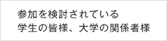 参加を検討されている学生の皆様、大学の関係者様へ